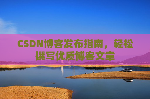 CSDN博客发布指南，轻松撰写优质博客文章
